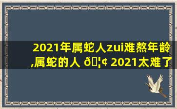 2021年属蛇人zui
难熬年龄,属蛇的人 🦢 2021太难了